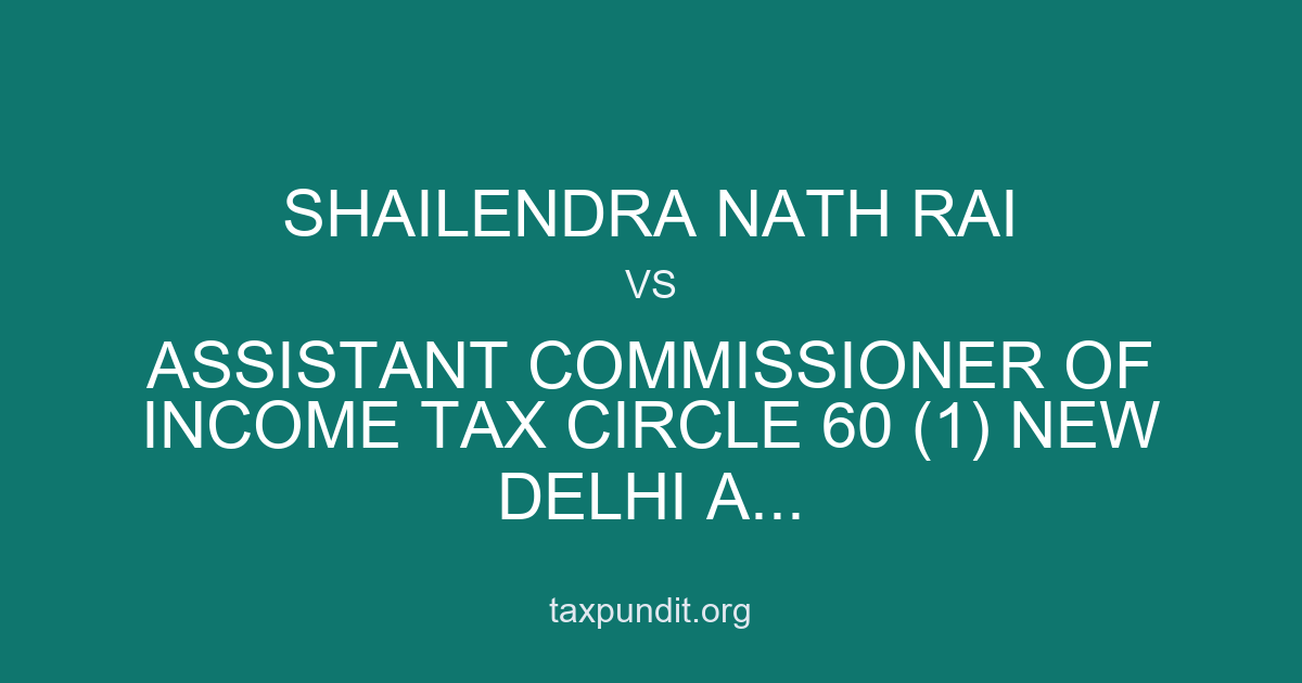 SHAILENDRA NATH RAI vs ASSISTANT COMMISSIONER OF INCOME TAX CIRCLE 60 (1) NEW DELHI A...