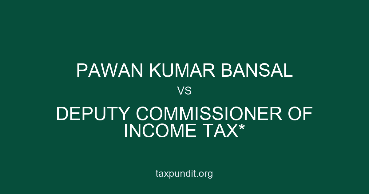 PAWAN KUMAR BANSAL vs DEPUTY COMMISSIONER OF INCOME TAX*