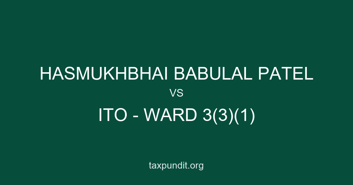 HASMUKHBHAI BABULAL PATEL vs ITO - WARD 3(3)(1)