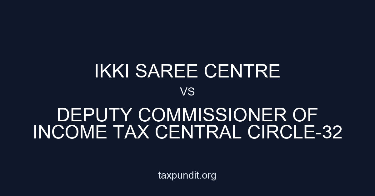 IKKI SAREE CENTRE vs DEPUTY COMMISSIONER OF INCOME TAX CENTRAL CIRCLE-32