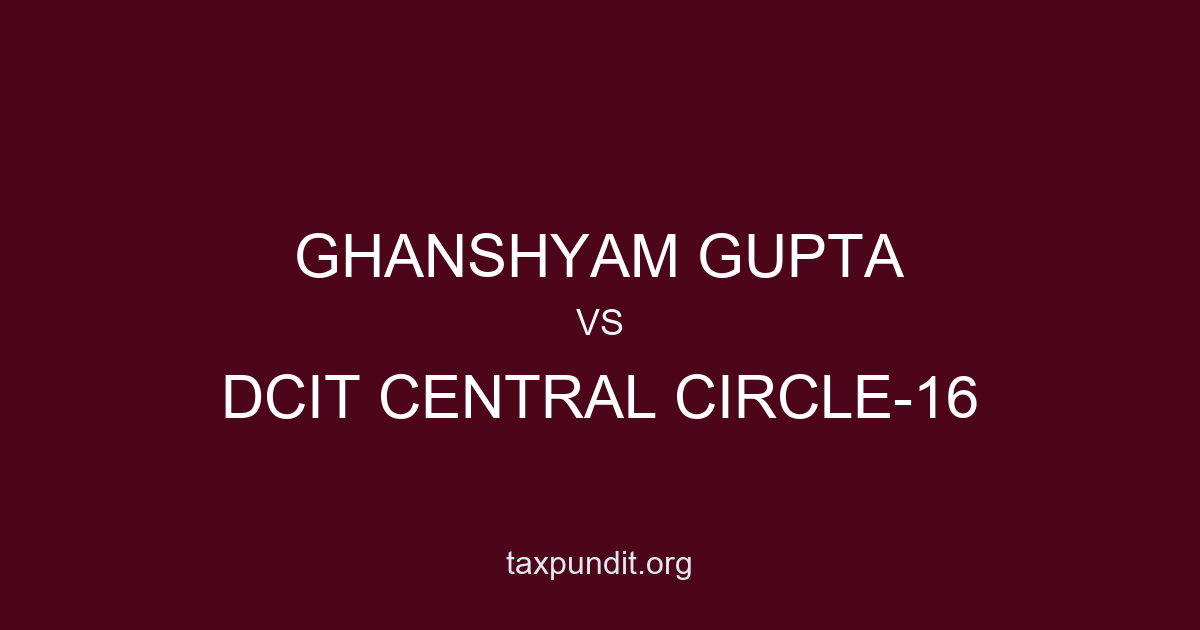 GHANSHYAM GUPTA vs DCIT CENTRAL CIRCLE-16