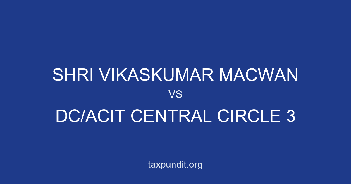 SHRI VIKASKUMAR MACWAN vs DC/ACIT CENTRAL CIRCLE 3