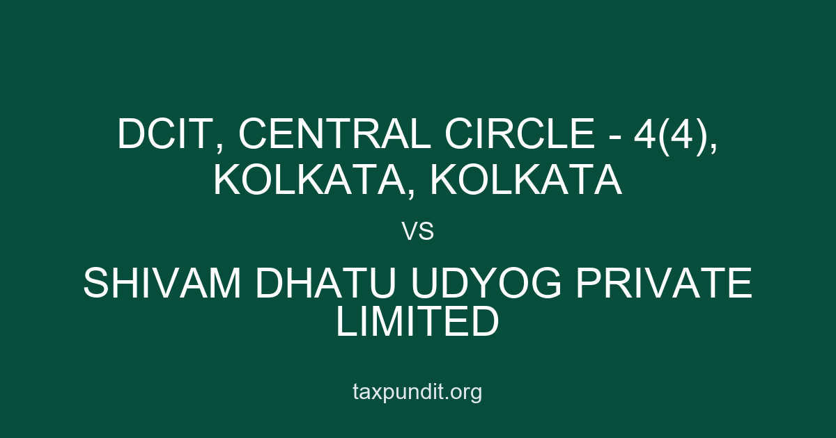 DCIT, CENTRAL CIRCLE - 4(4), KOLKATA, KOLKATA vs SHIVAM DHATU UDYOG PRIVATE LIMITED
